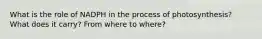 What is the role of NADPH in the process of photosynthesis? What does it carry? From where to where?