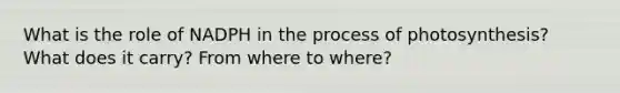 What is the role of NADPH in the <a href='https://www.questionai.com/knowledge/kZdL6DGYI4-process-of-photosynthesis' class='anchor-knowledge'>process of photosynthesis</a>? What does it carry? From where to where?