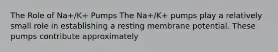 The Role of Na+/K+ Pumps The Na+/K+ pumps play a relatively small role in establishing a resting membrane potential. These pumps contribute approximately