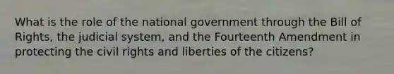 What is the role of the national government through the Bill of Rights, the judicial system, and the Fourteenth Amendment in protecting the civil rights and liberties of the citizens?