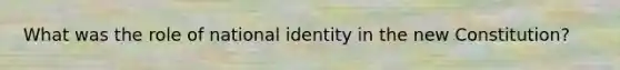 What was the role of national identity in the new Constitution?