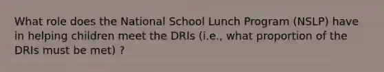 What role does the National School Lunch Program (NSLP) have in helping children meet the DRIs (i.e., what proportion of the DRIs must be met) ?