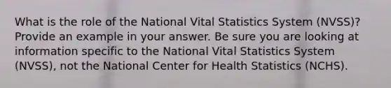 What is the role of the National Vital Statistics System (NVSS)? Provide an example in your answer. Be sure you are looking at information specific to the National Vital Statistics System (NVSS), not the National Center for Health Statistics (NCHS).