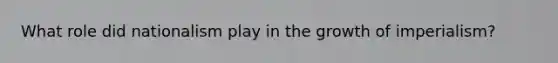 What role did nationalism play in the growth of imperialism?