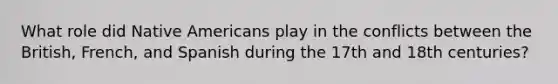 What role did Native Americans play in the conflicts between the British, French, and Spanish during the 17th and 18th centuries?