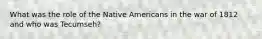 What was the role of the Native Americans in the war of 1812 and who was Tecumseh?