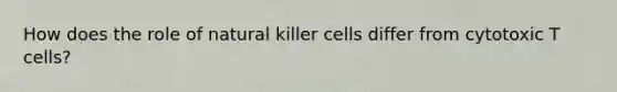 How does the role of natural killer cells differ from cytotoxic T cells?