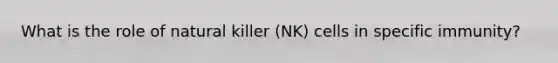 What is the role of natural killer (NK) cells in specific immunity?