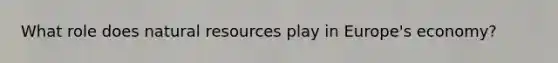 What role does natural resources play in Europe's economy?