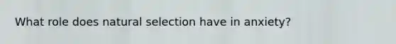 What role does natural selection have in anxiety?
