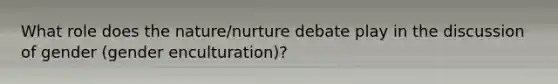 What role does the nature/nurture debate play in the discussion of gender (gender enculturation)?