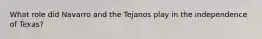 What role did Navarro and the Tejanos play in the independence of Texas?