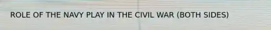 ROLE OF THE NAVY PLAY IN THE CIVIL WAR (BOTH SIDES)