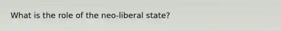 What is the role of the neo-liberal state?