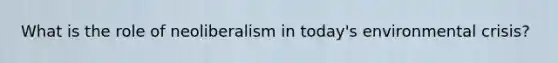 What is the role of neoliberalism in today's environmental crisis?