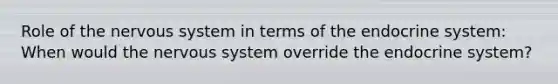 Role of the nervous system in terms of the endocrine system: When would the nervous system override the endocrine system?