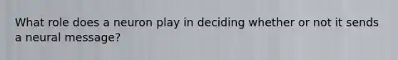 What role does a neuron play in deciding whether or not it sends a neural message?