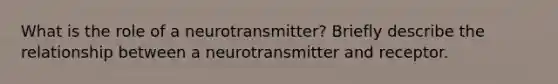 What is the role of a neurotransmitter? Briefly describe the relationship between a neurotransmitter and receptor.