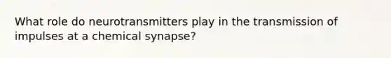 What role do neurotransmitters play in the transmission of impulses at a chemical synapse?