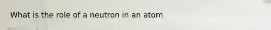 What is the role of a neutron in an atom