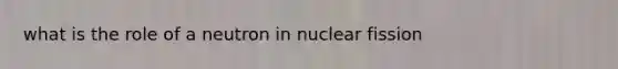 what is the role of a neutron in nuclear fission