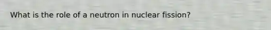 What is the role of a neutron in nuclear fission?