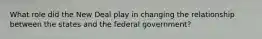 What role did the New Deal play in changing the relationship between the states and the federal government?