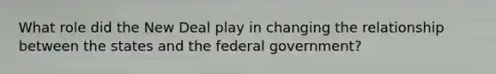 What role did the New Deal play in changing the relationship between the states and the federal government?