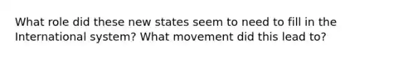 What role did these new states seem to need to fill in the International system? What movement did this lead to?