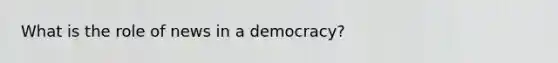 What is the role of news in a democracy?