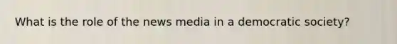 What is the role of the news media in a democratic society?