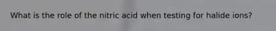 What is the role of the nitric acid when testing for halide ions?