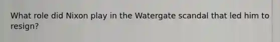 What role did Nixon play in the Watergate scandal that led him to resign?