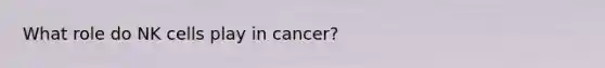 What role do NK cells play in cancer?