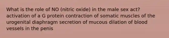 What is the role of NO (nitric oxide) in the male sex act? activation of a G protein contraction of somatic muscles of the urogenital diaphragm secretion of mucous dilation of <a href='https://www.questionai.com/knowledge/kZJ3mNKN7P-blood-vessels' class='anchor-knowledge'>blood vessels</a> in the penis