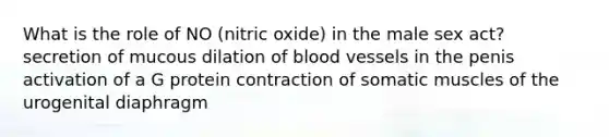 What is the role of NO (nitric oxide) in the male sex act? secretion of mucous dilation of <a href='https://www.questionai.com/knowledge/kZJ3mNKN7P-blood-vessels' class='anchor-knowledge'>blood vessels</a> in the penis activation of a G protein contraction of somatic muscles of the urogenital diaphragm