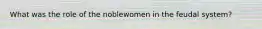 What was the role of the noblewomen in the feudal system?