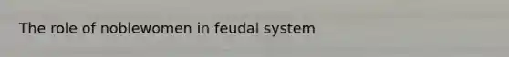 The role of noblewomen in feudal system