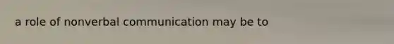 a role of nonverbal communication may be to