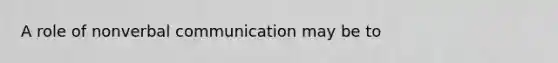 A role of nonverbal communication may be to