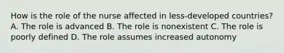 How is the role of the nurse affected in less-developed countries? A. The role is advanced B. The role is nonexistent C. The role is poorly defined D. The role assumes increased autonomy