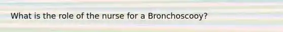 What is the role of the nurse for a Bronchoscooy?