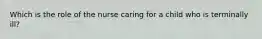 Which is the role of the nurse caring for a child who is terminally ill?