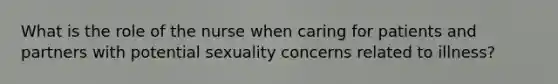 What is the role of the nurse when caring for patients and partners with potential sexuality concerns related to illness?