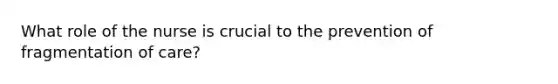 What role of the nurse is crucial to the prevention of fragmentation of care?