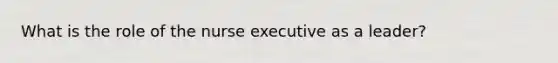 What is the role of the nurse executive as a leader?