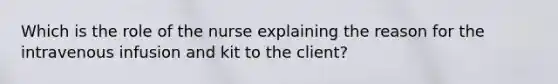 Which is the role of the nurse explaining the reason for the intravenous infusion and kit to the client?