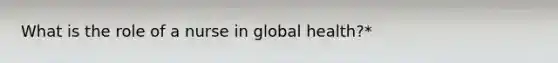 What is the role of a nurse in global health?*