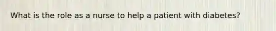 What is the role as a nurse to help a patient with diabetes?