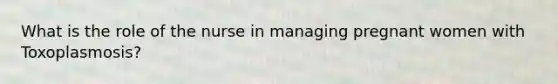 What is the role of the nurse in managing pregnant women with Toxoplasmosis?